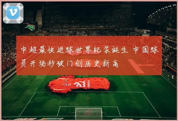 中超最快进球世界纪录诞生 中国球员开场秒破门创历史新高