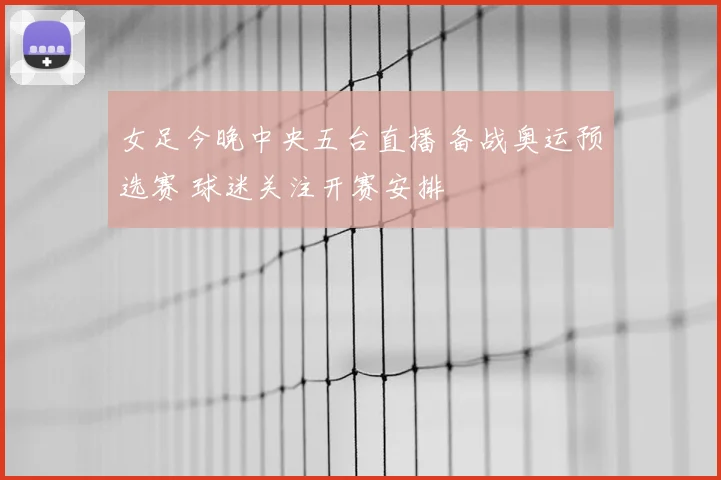 女足今晚中央五台直播 备战奥运预选赛 球迷关注开赛安排