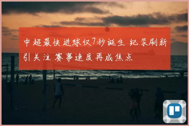 中超最快进球仅7秒诞生 纪录刷新引关注 赛事速度再成焦点