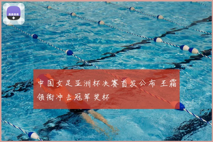 中国女足亚洲杯决赛首发公布 王霜领衔冲击冠军奖杯