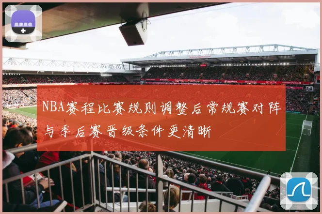 NBA赛程比赛规则调整后常规赛对阵与季后赛晋级条件更清晰