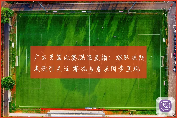 广东男篮比赛现场直播：球队攻防表现引关注 赛况与看点同步呈现