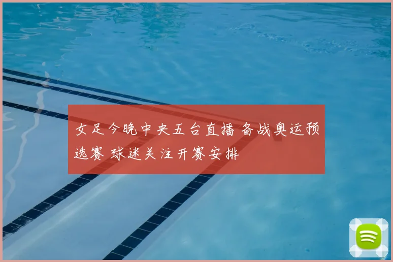 女足今晚中央五台直播 备战奥运预选赛 球迷关注开赛安排