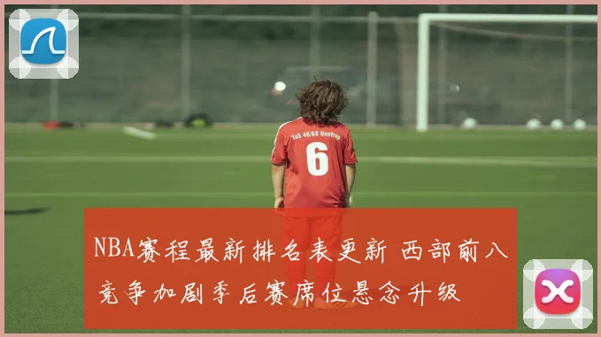 NBA赛程最新排名表更新 西部前八竞争加剧季后赛席位悬念升级
