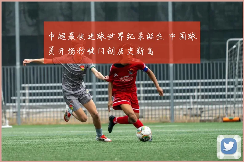 中超最快进球世界纪录诞生 中国球员开场秒破门创历史新高