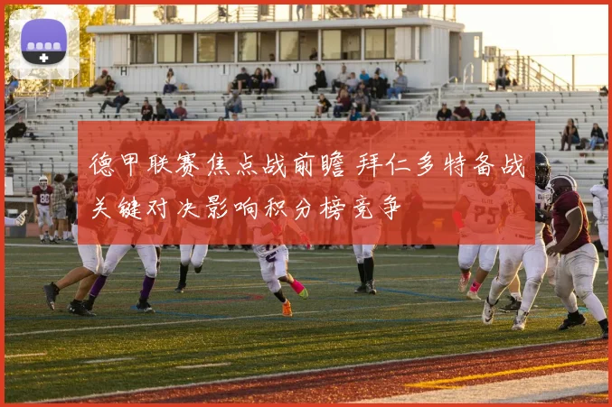 德甲联赛焦点战前瞻 拜仁多特备战关键对决影响积分榜竞争