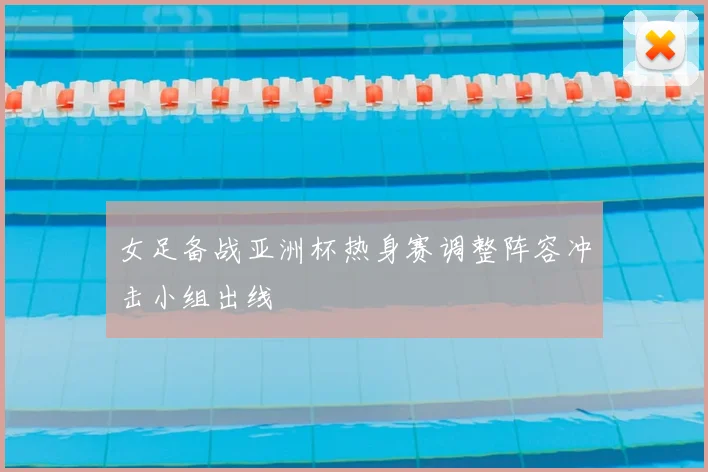 女足备战亚洲杯热身赛调整阵容冲击小组出线