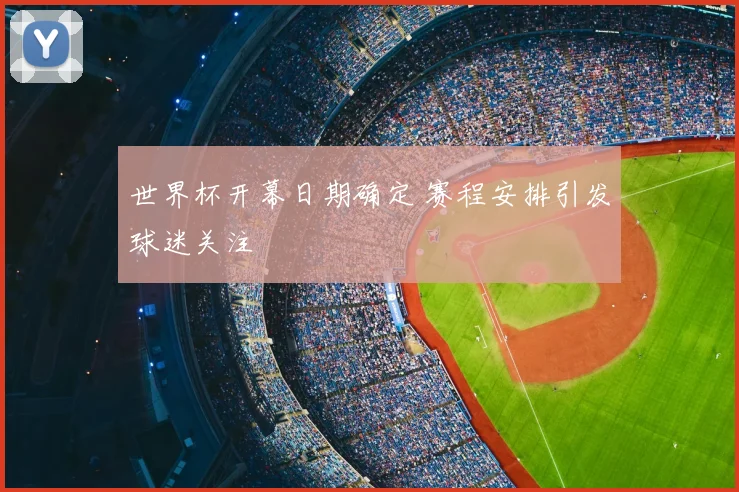 世界杯开幕日期确定 赛程安排引发球迷关注