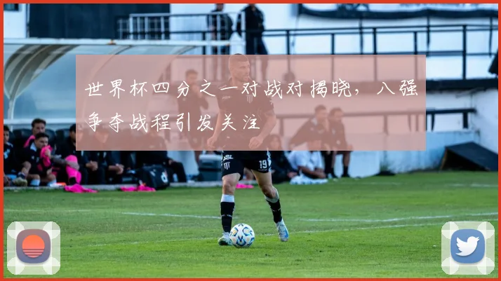 世界杯四分之一对战对揭晓，八强争夺战程引发关注
