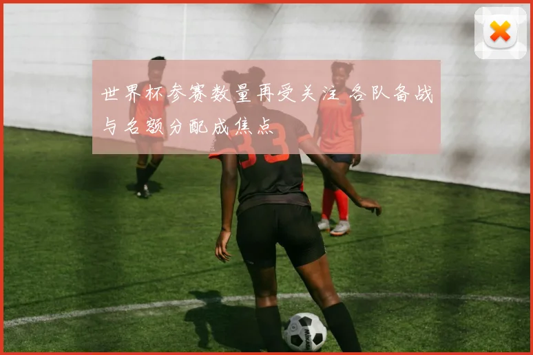 世界杯参赛数量再受关注 各队备战与名额分配成焦点