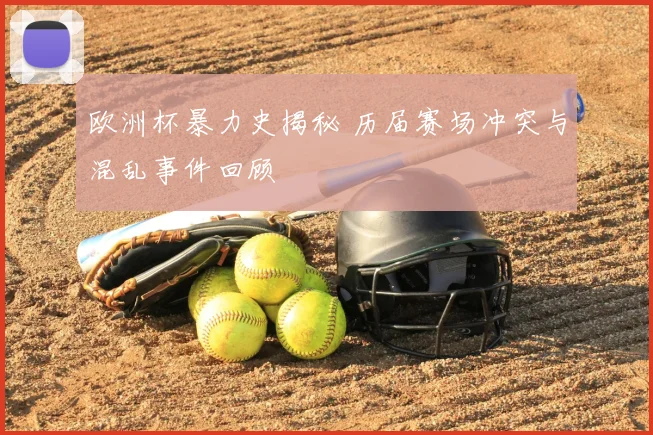 欧洲杯暴力史揭秘 历届赛场冲突与混乱事件回顾
