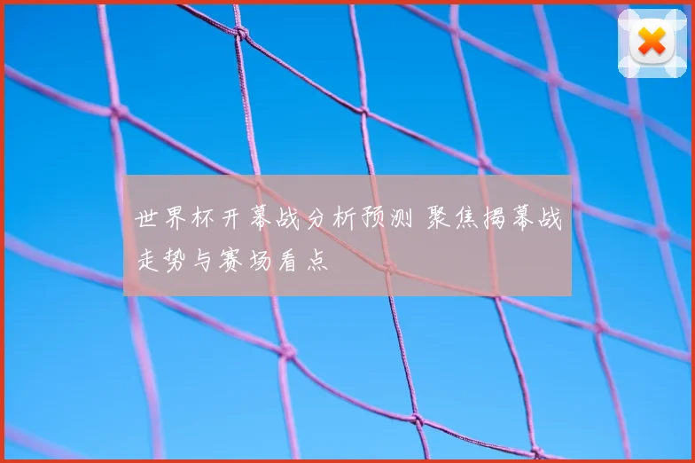 世界杯开幕战分析预测 聚焦揭幕战走势与赛场看点