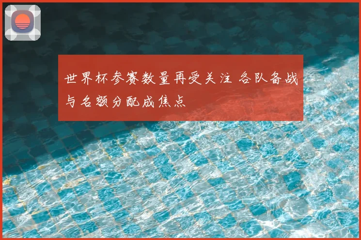 世界杯参赛数量再受关注 各队备战与名额分配成焦点