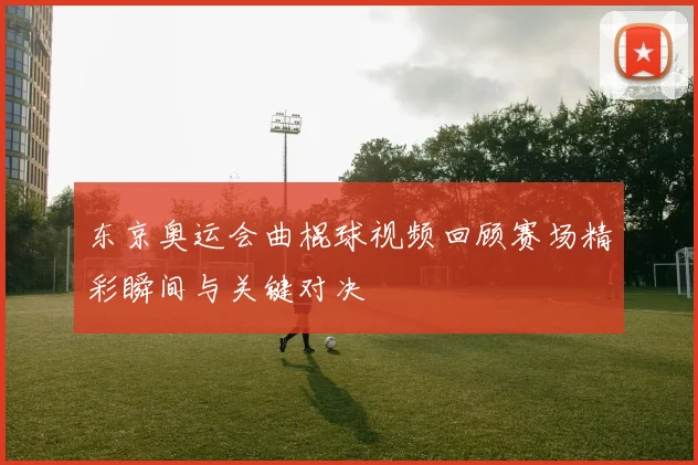 东京奥运会曲棍球视频回顾赛场精彩瞬间与关键对决