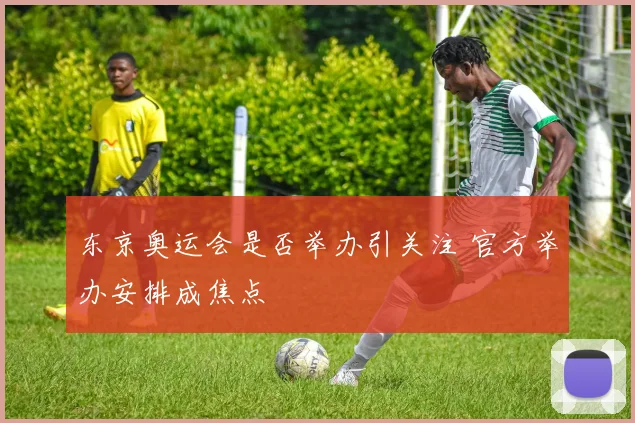 东京奥运会是否举办引关注 官方举办安排成焦点