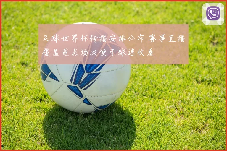 足球世界杯转播安排公布 赛事直播覆盖重点场次便于球迷收看