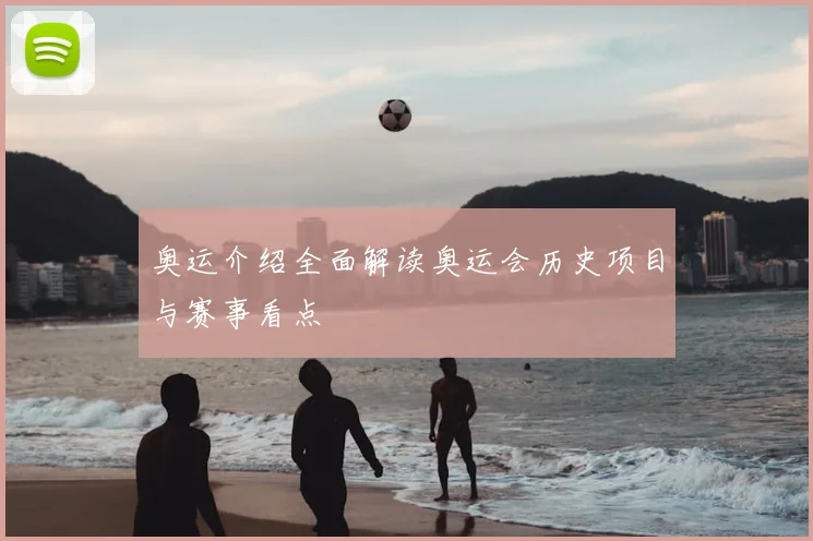 奥运介绍全面解读奥运会历史项目与赛事看点