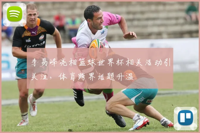 李易峰亮相篮球世界杯相关活动引关注,体育跨界话题升温