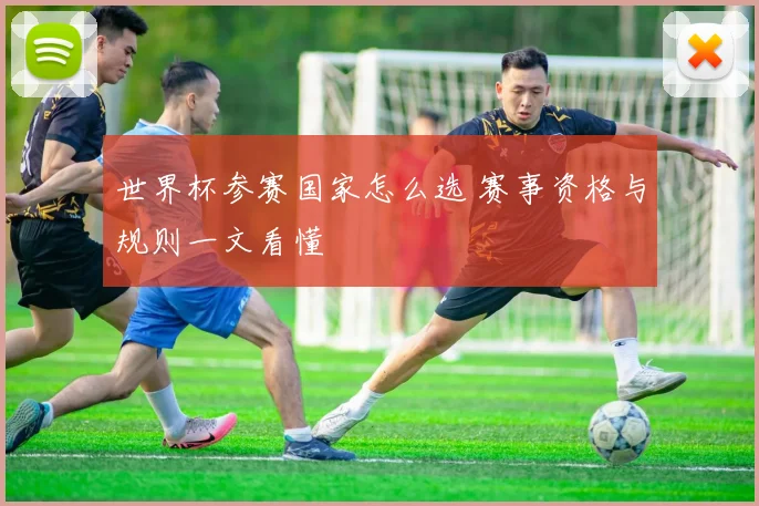 世界杯参赛国家怎么选 赛事资格与规则一文看懂