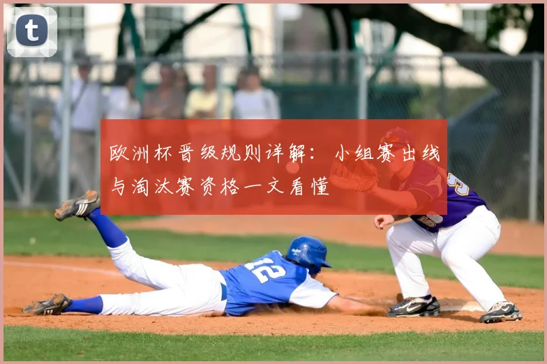 欧洲杯晋级规则详解:小组赛出线与淘汰赛资格一文看懂