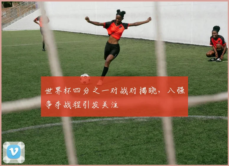 世界杯四分之一对战对揭晓，八强争夺战程引发关注