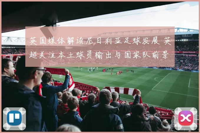 英国媒体解读尼日利亚足球发展 英超关注本土球员输出与国家队前景